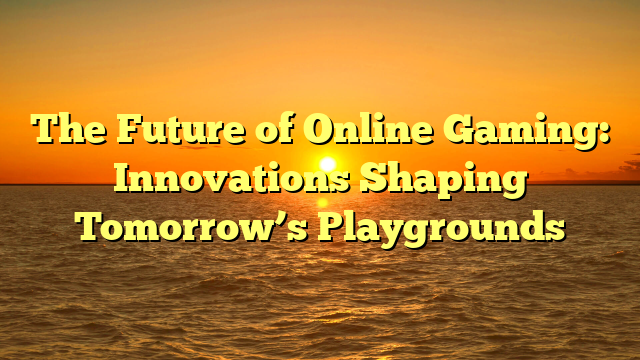 The Future of Online Gaming: Innovations Shaping Tomorrow’s Playgrounds