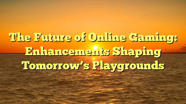 The Future of Online Gaming: Enhancements Shaping Tomorrow’s Playgrounds