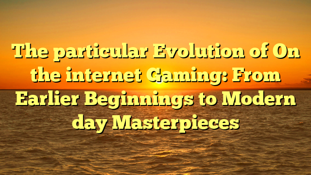 The particular Evolution of On the internet Gaming: From Earlier Beginnings to Modern day Masterpieces