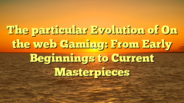 The particular Evolution of On the web Gaming: From Early Beginnings to Current Masterpieces