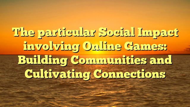 The particular Social Impact involving Online Games: Building Communities and Cultivating Connections