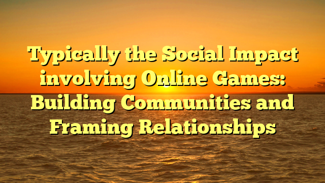 Typically the Social Impact involving Online Games: Building Communities and Framing Relationships