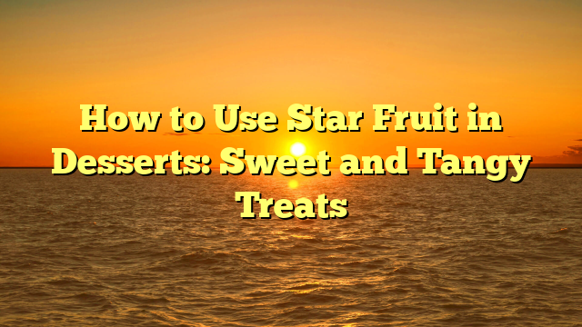 How to Use Star Fruit in Desserts: Sweet and Tangy Treats