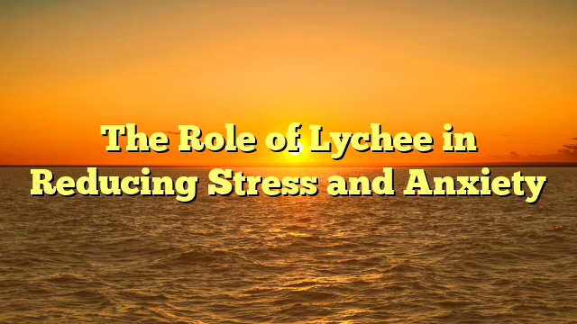 The Role of Lychee in Reducing Stress and Anxiety